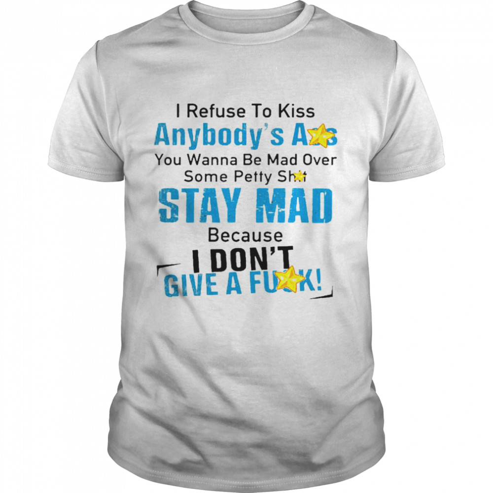 I refuse to kiss anybody’s ass you wanna be mad over some petty shit stay mad shirt