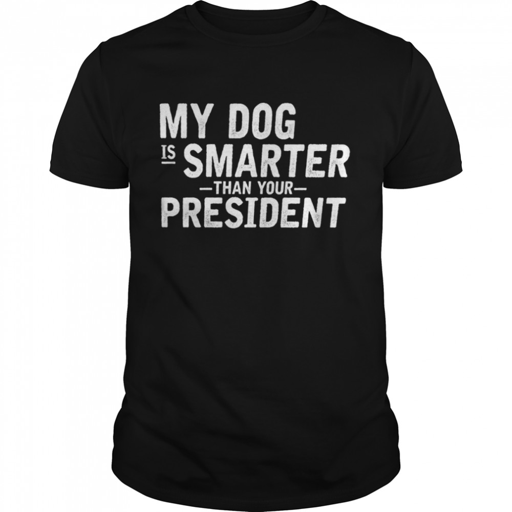 my Dog is Smarter Than Your President shirt