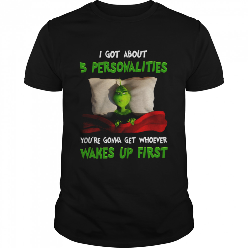 Grinch I Got About 5 Personalities You’re Gonna Get Whoever Wakes Up First Shirt
