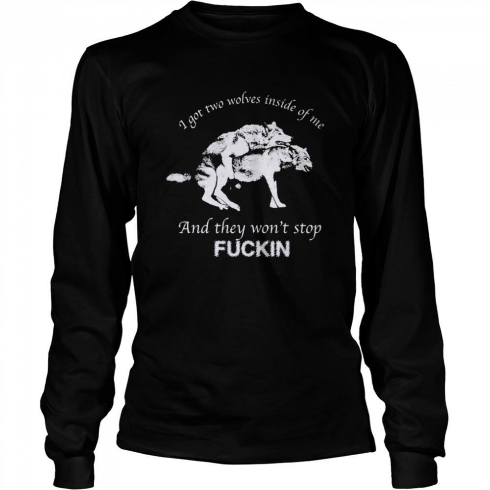 I Have Two Wolves Inside Me And They Won’t Stop Fucking Shirt Kingteeshop