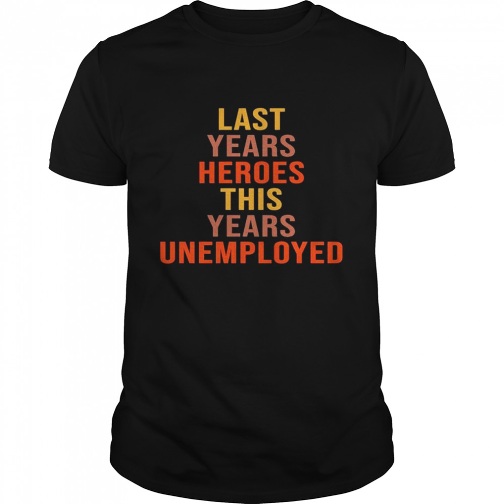 Last years heroes this years unemployed shirt