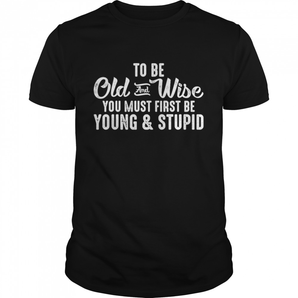 To Be Old And Wise You Must First Be Young And Stupid T-shirt Classic Men's T-shirt