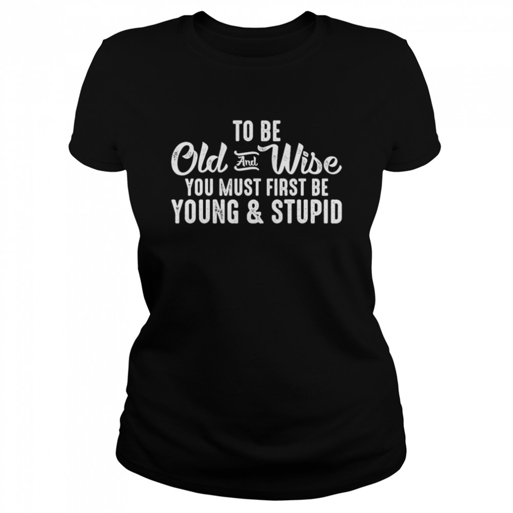 Muligt vandring protektor To Be Old And Wise You Must First Be Young And Stupid T-shirt - Kingteeshop