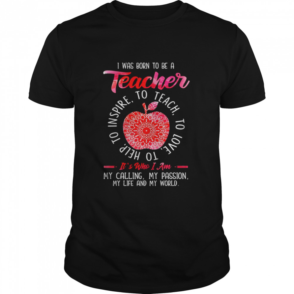 I Was Born To Be A Teacher To Teach To Love To Help To Inspire It’s Who I Am Shirt