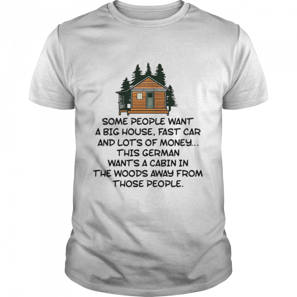 Some people want a big house fast car and lots of money this german wants a cabin in the woods away from those people shirt