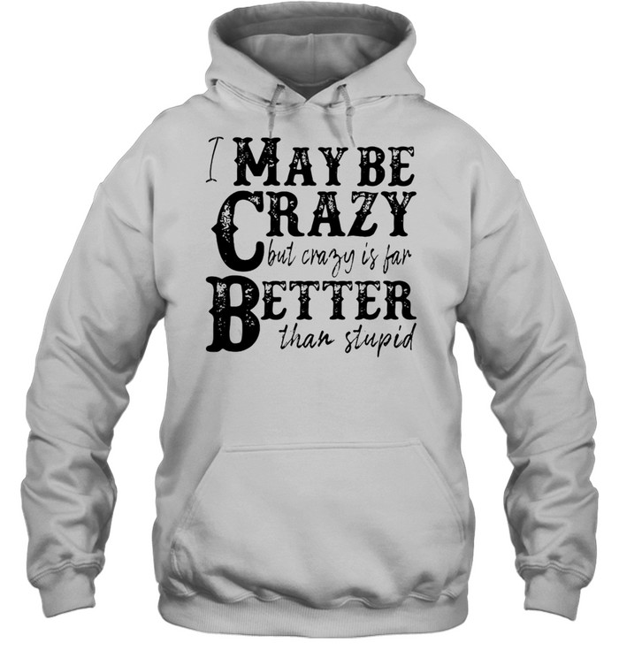 I May Be Crazy But Crazy Is Far Better Than Stupid T-shirt Unisex Hoodie