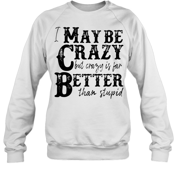 I May Be Crazy But Crazy Is Far Better Than Stupid T-shirt Unisex Sweatshirt