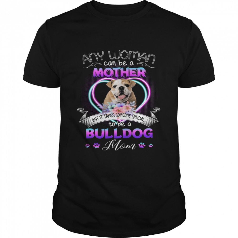 Any Woman Can Be Mother But It Takes Someone Special To Be A Bulldog Mom T-Shirt