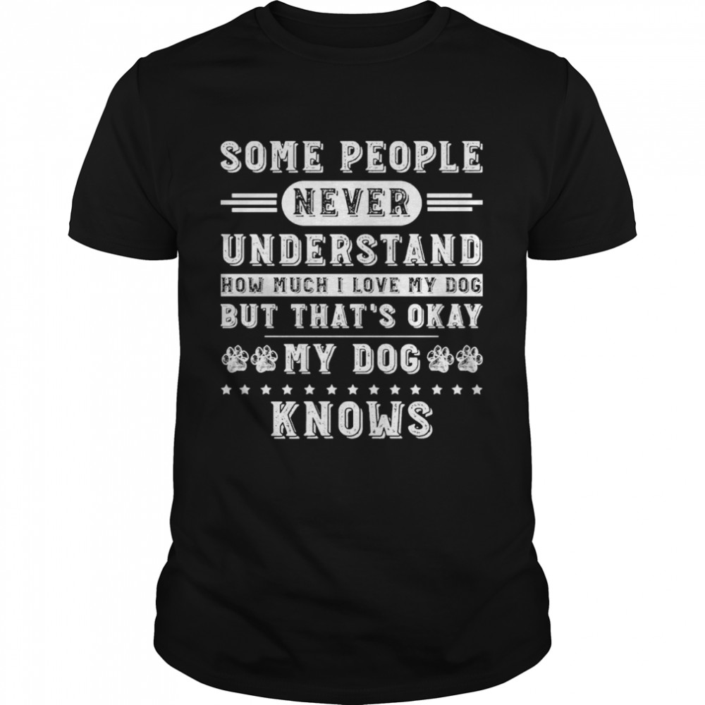 Some people never understand how much I love my dog but thats okay my dog knows shirt