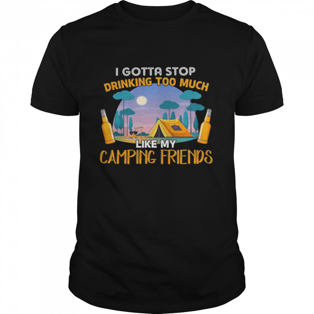 Camping I Gotta Stop Drinking Too Much Like My Camping Friends Shirt