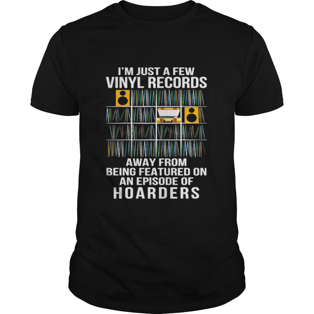 I’m Just A Few Vinyl Records Away From Being Featured On An Episode Of Hoarders Shirt
