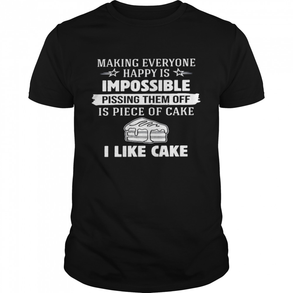 Making everyone happy is impossible pissing them off is piece of cake i like cake shirt