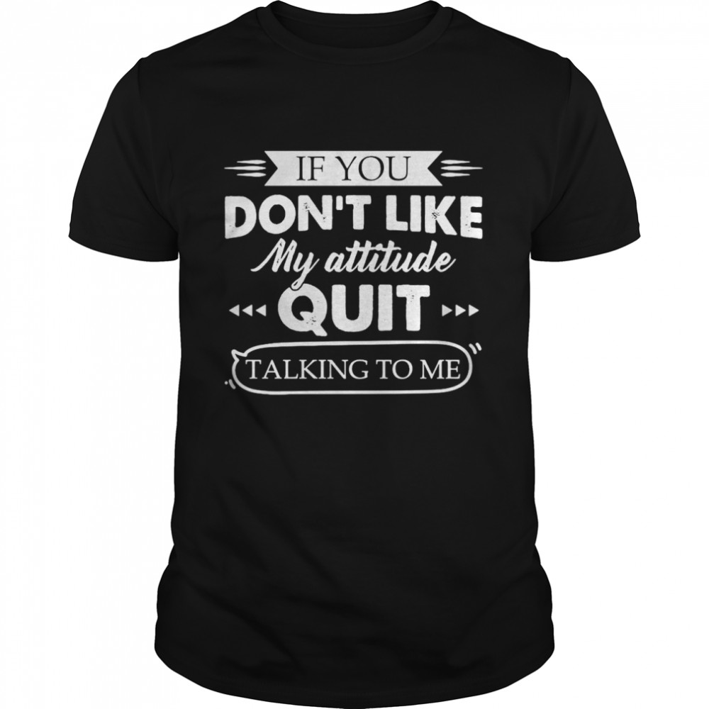 If You Don_t Like My Attitude Quit Talking To Me Shirt