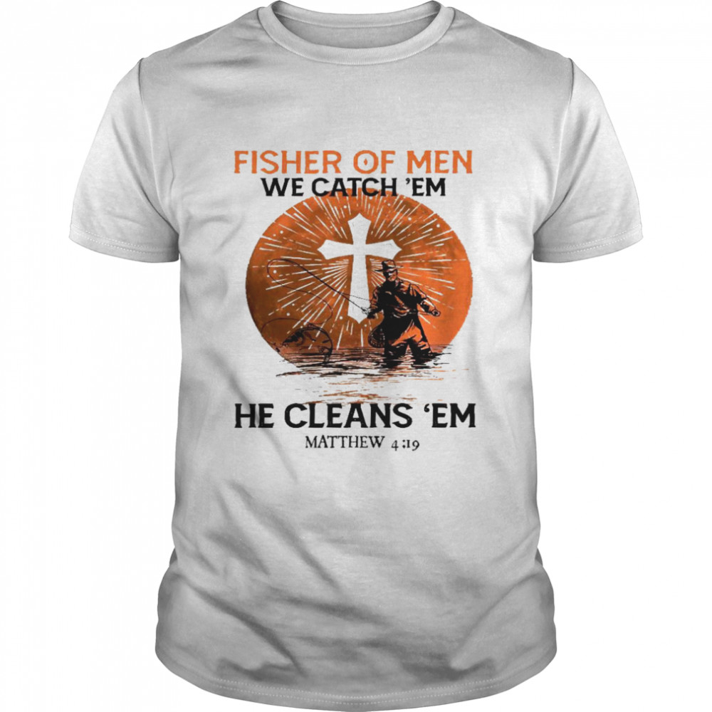 Fisher of men we catch em he cleans ’em matthew 4 19 shirt