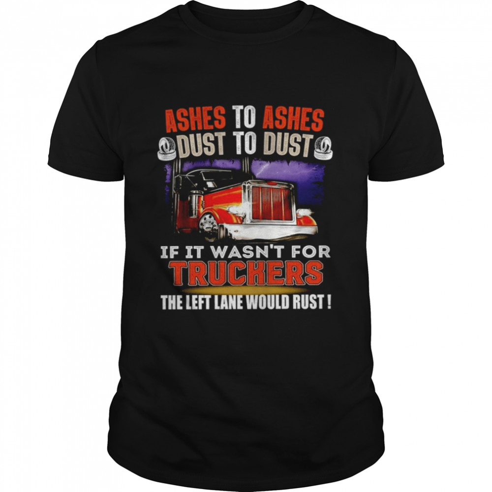 Ashes To Ashes Dust To Dust If It Wasn’t For Truckers The Left Lane Would Rust Shirt