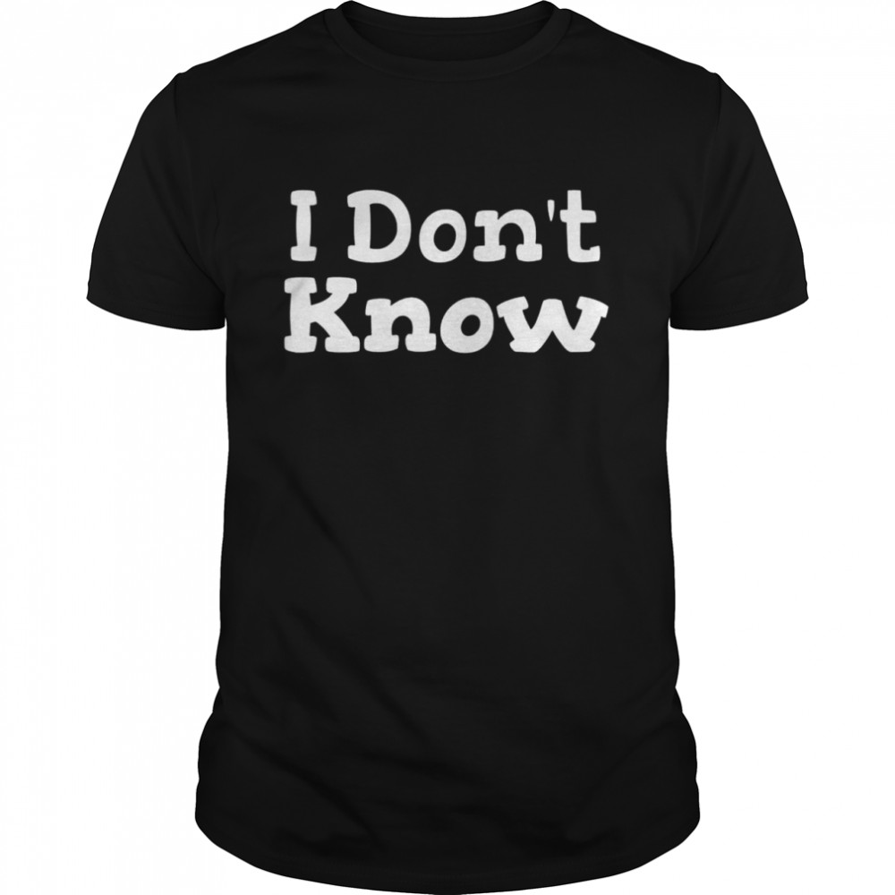 I Dont Know Sarcastic Saying shirt