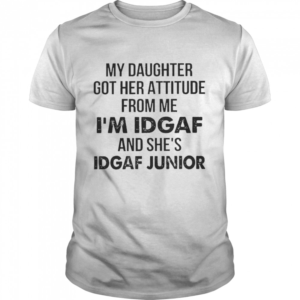 My Daughter got her attitude from me Im Idgaf and Shes Idgaf Junior shirt