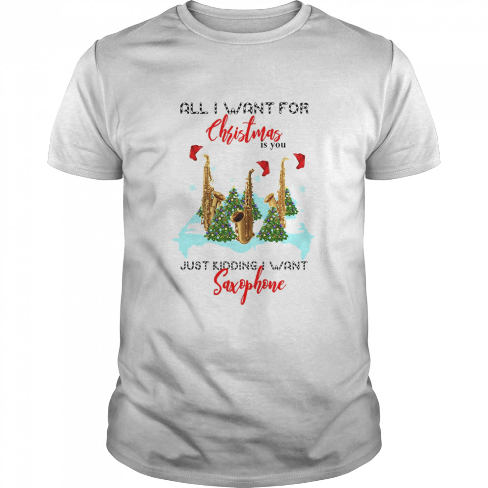 All I Want For Christmas Is You Just Kidding Want Saxophone T-shirt