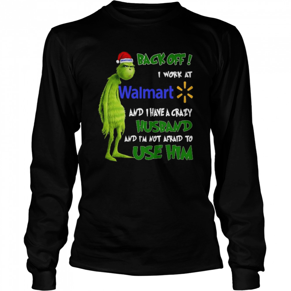 Grinch back off I work at Walmart and I have a crazy husband and I’m not afraid to use him Christmas shirt Long Sleeved T-shirt