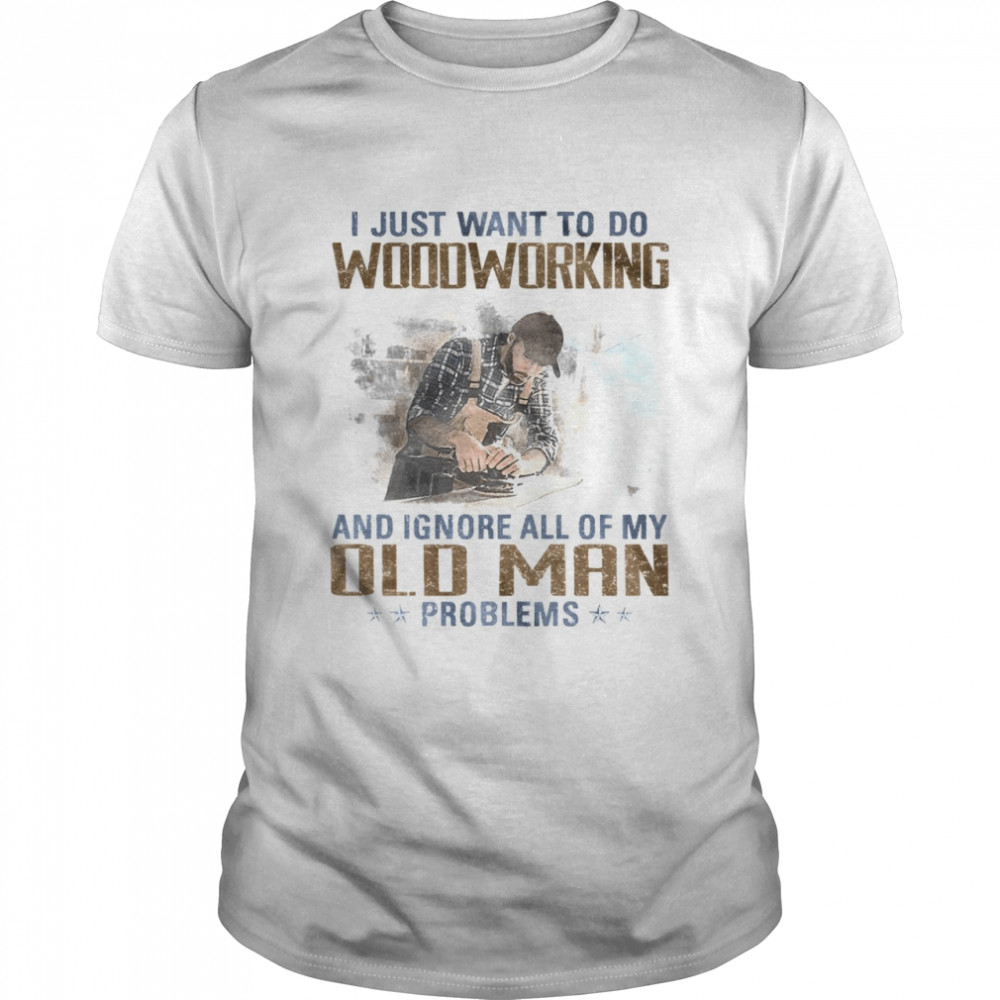 I just want to go woodworking and ignore all of my old man problems shirt Classic Men's T-shirt
