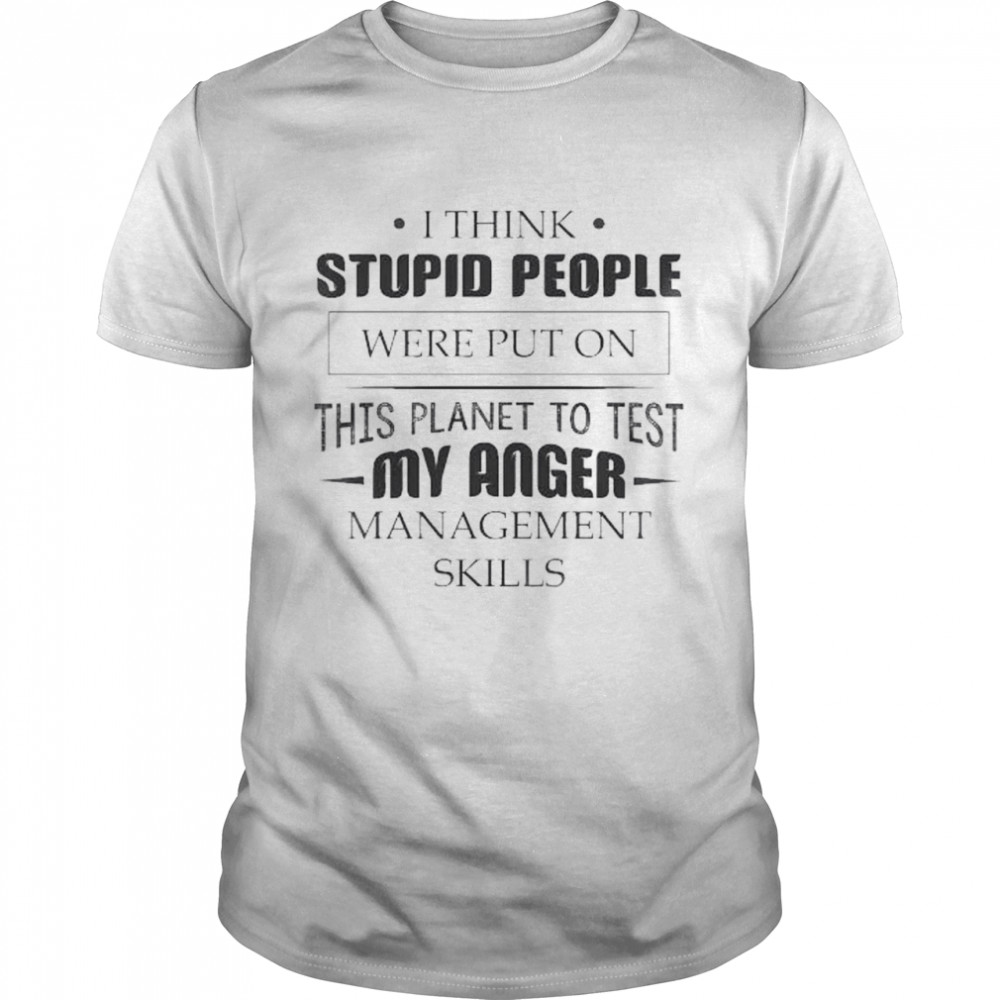 I think stupid people were put on this planet to test My Anger management Skills shirt