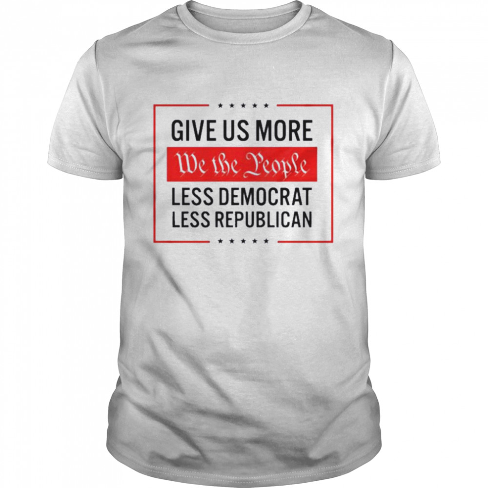 Give Us More We The People. Less Democrat. Less Republican T-shirt
