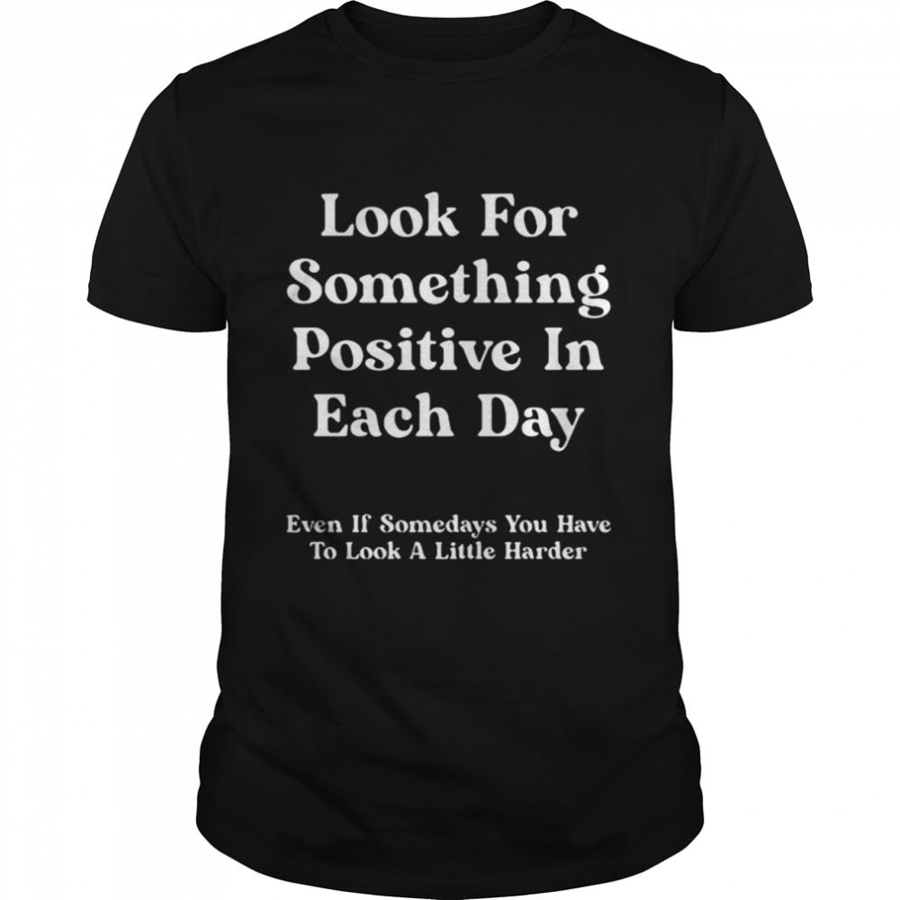 look for something positive in each day even if some days you have to look a little harder shirt