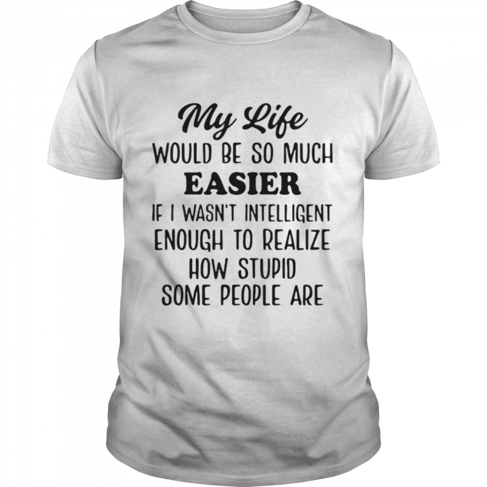 My life would be so much easier if I wasn’t intelligent enough to realize how stupid some people are shirt Classic Men's T-shirt