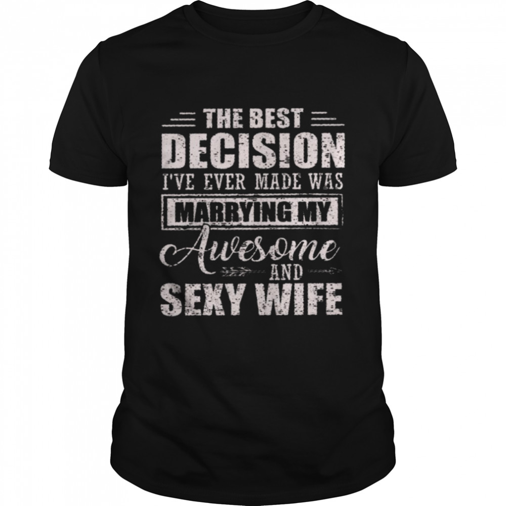 The best decision i’ve ever made was marrying my awesome and sexy wife shirt