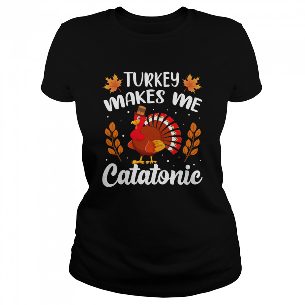 Turkey Makes Me Catatonic Thanksgiving shirt Classic Women's T-shirt