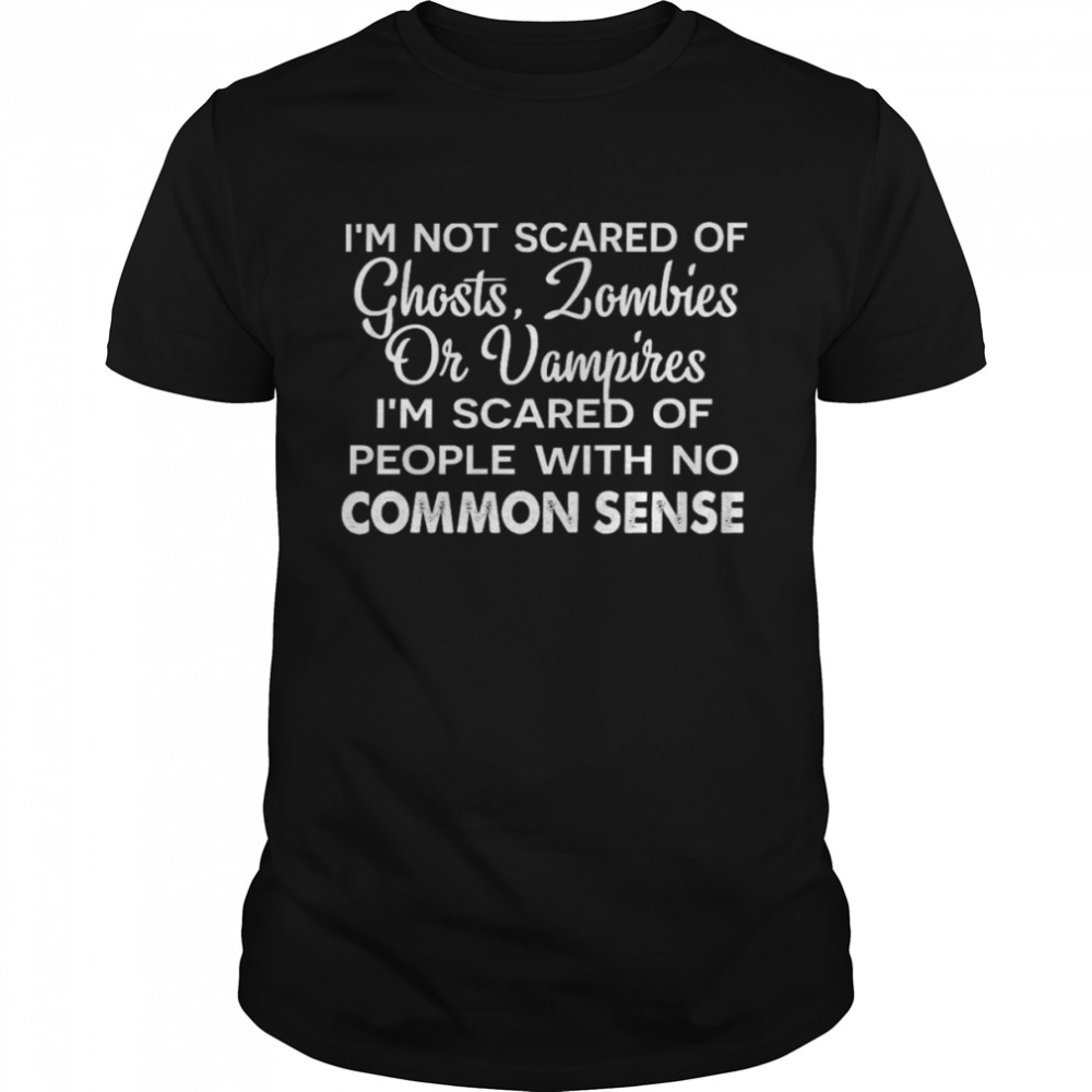 I’m not scared of ghosts zombies or vampires i’m scared of people with no common sense shirt