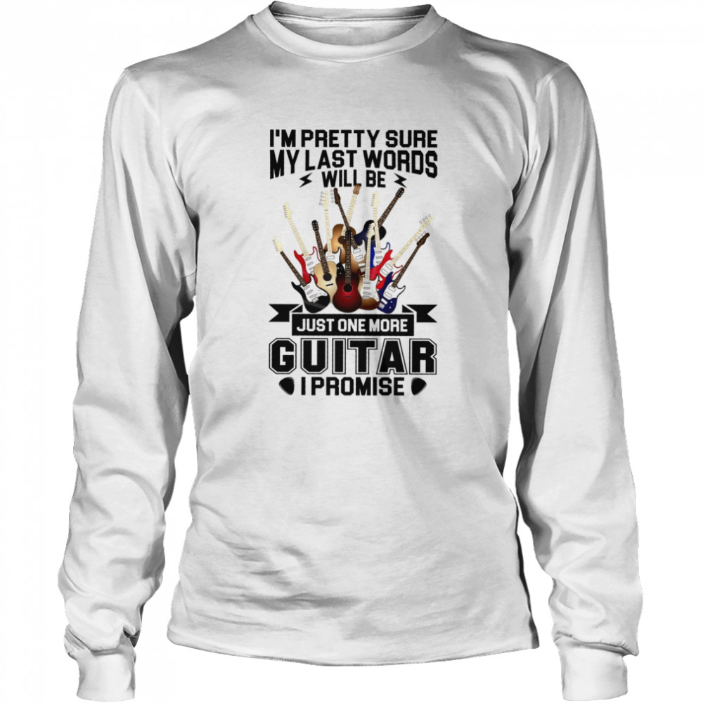 I’m Pretty Sure My Last Words Will Be Just One More Guitar I Promise Long Sleeved T-shirt