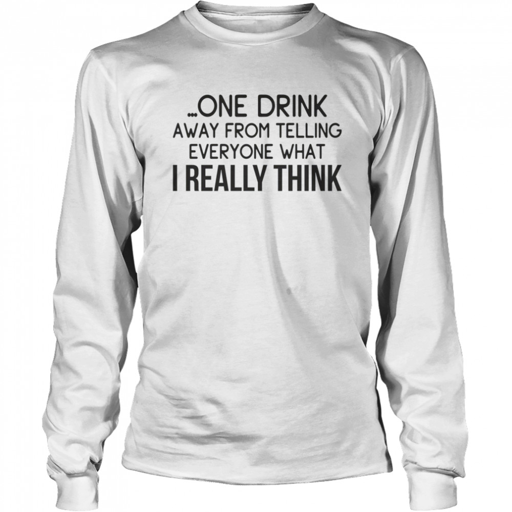 One drink away from telling everyone what i really think shirt Long Sleeved T-shirt