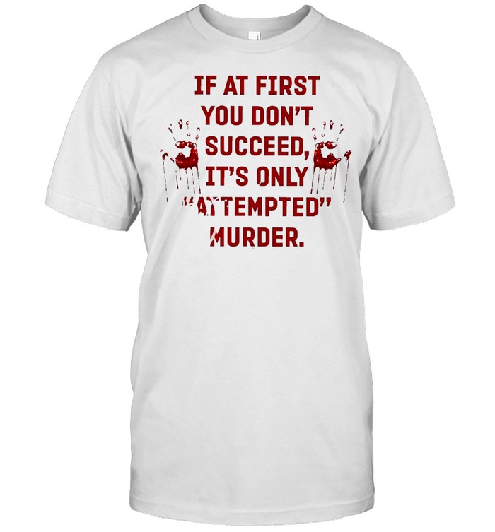 If At First You Don’t Succeed It’s Only Attempted Murder Shirt