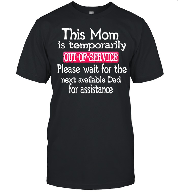 This Mom Is Temporarily Out Of Service Please Wait For The Next Available Dad Assistance Shirt