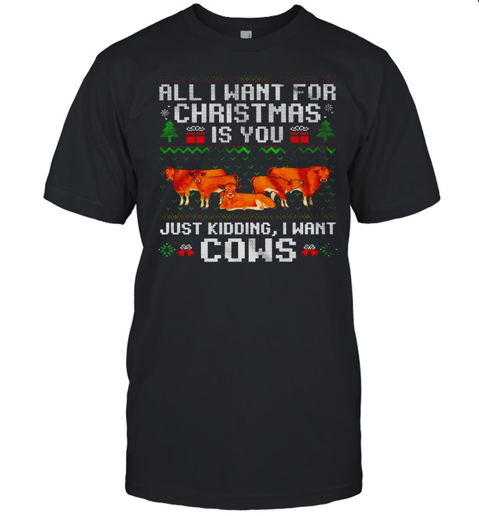 All I Want For Christmas Is You Just Kidding I Want Cows Merry Christmas Shirt