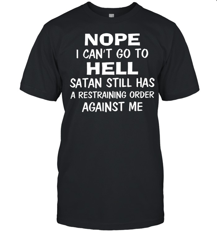 Nope i can’t go to hell satan still has a restraining order against me shirt