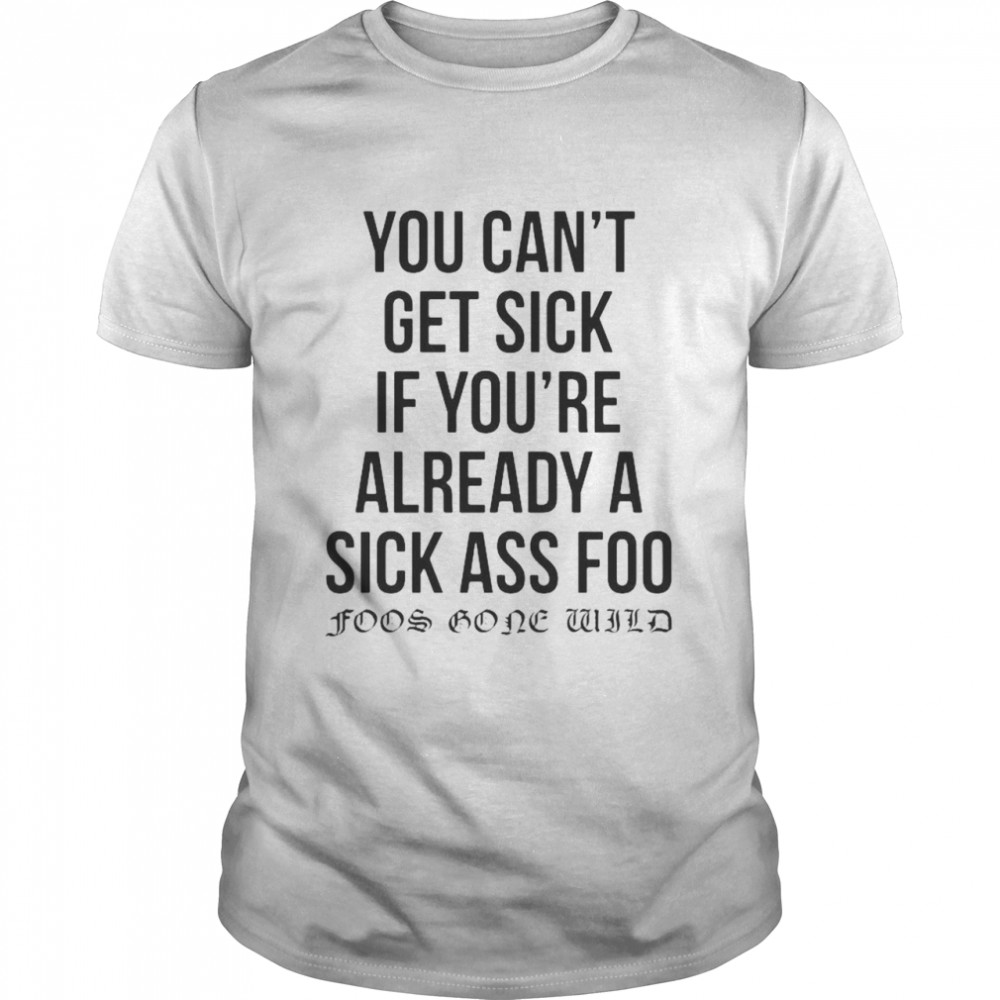 You can’t get sick if you’re already a sick ass foo foos gone wild t-shirt Classic Men's T-shirt