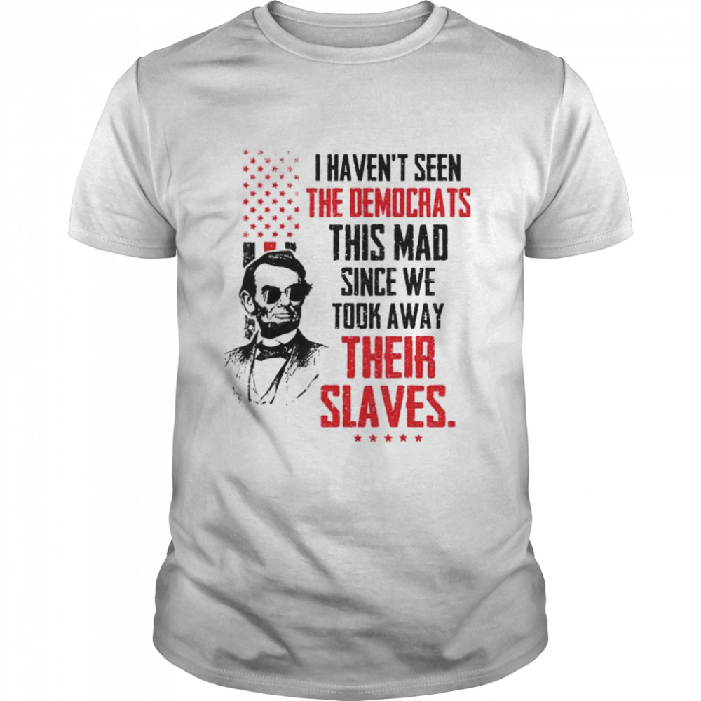 Nice abe Lincoln I haven’t seen the Democrats this mad shirt