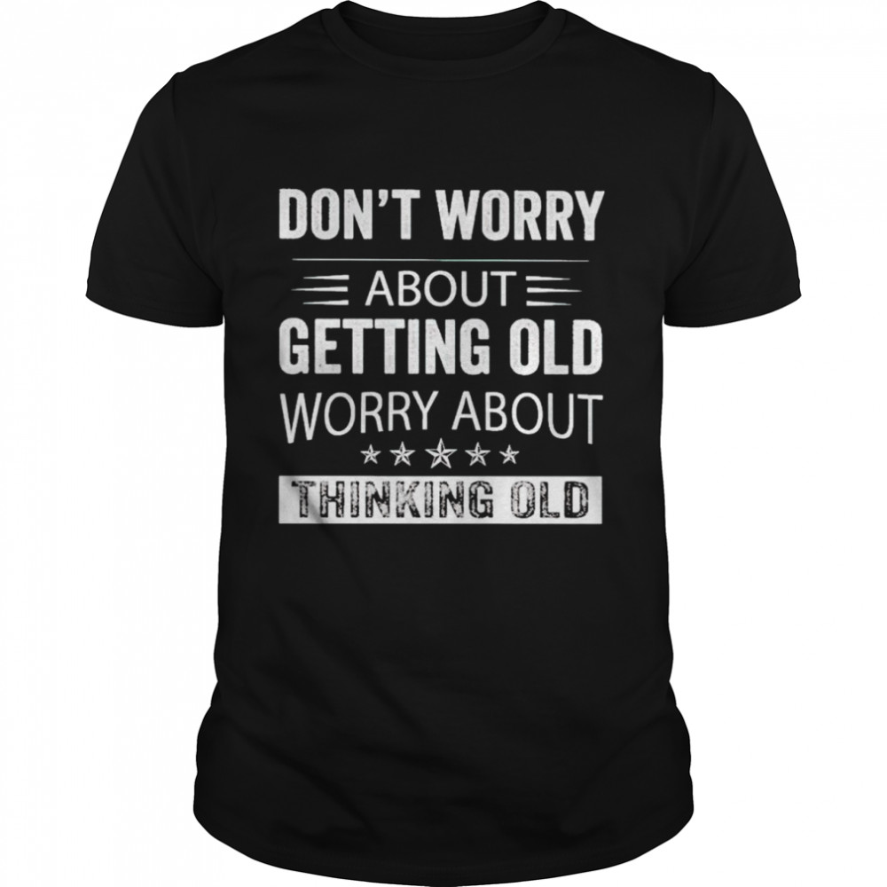 don’t worry about getting old worry about thinking old shirt