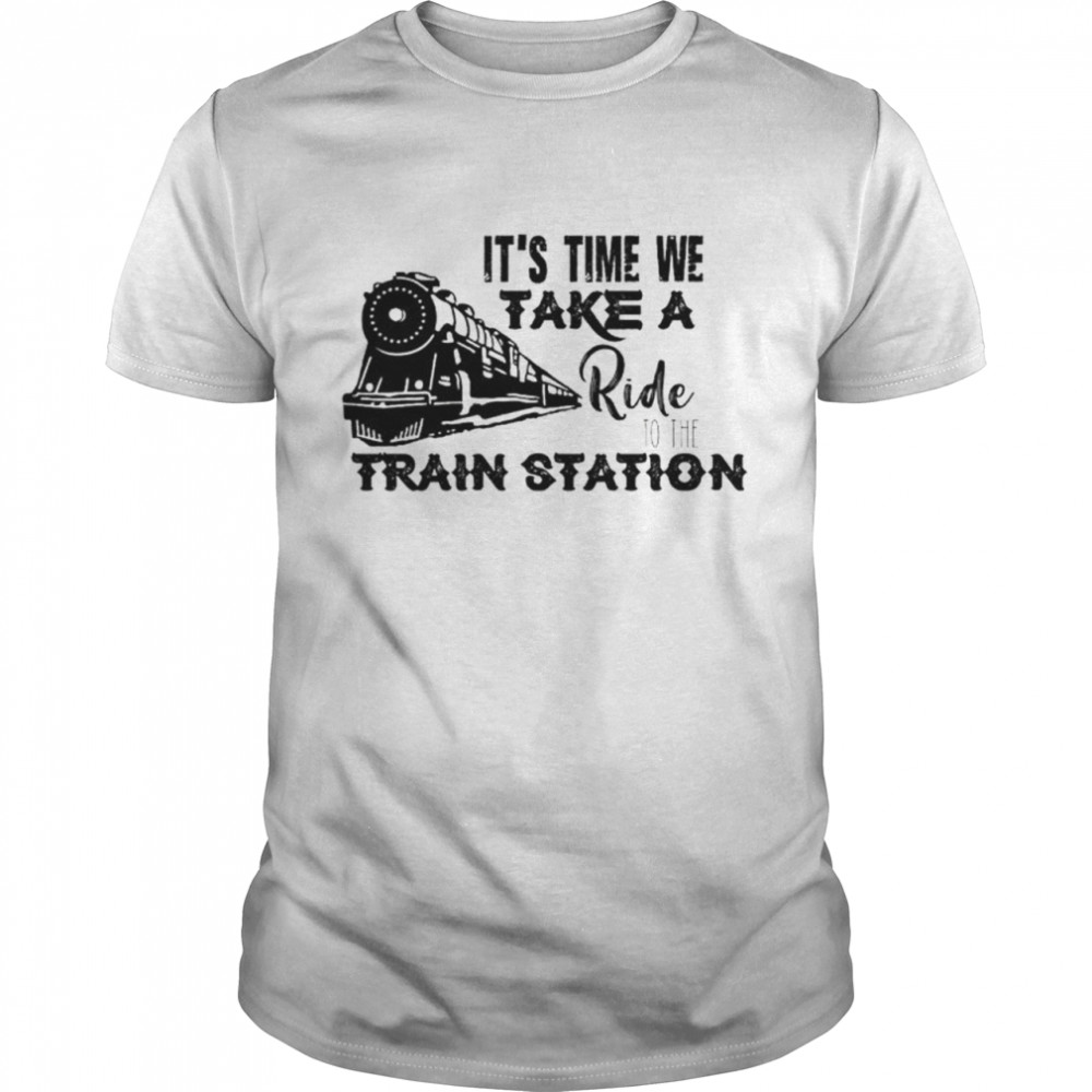 It’s Time We Take A Ride To The Train Station Shirts