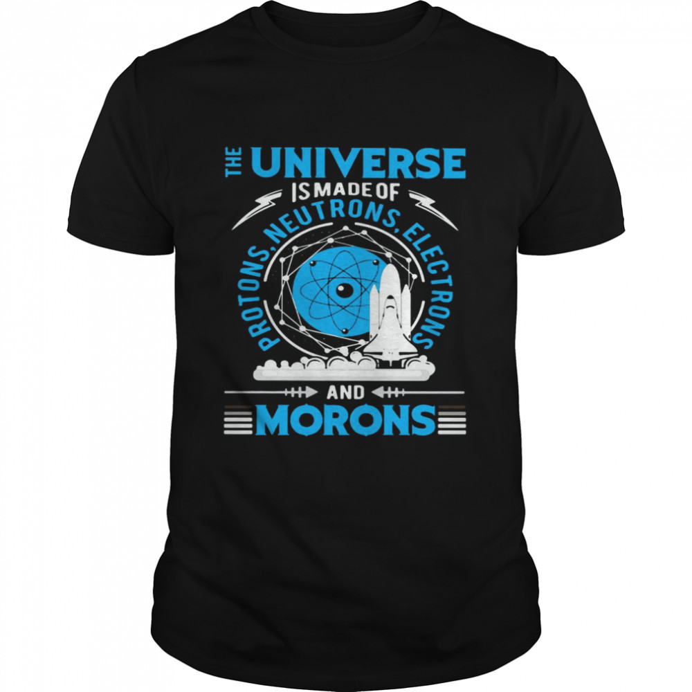 The Universe Is Made Of Protons Neutrons Electrons And Morons Shirt
