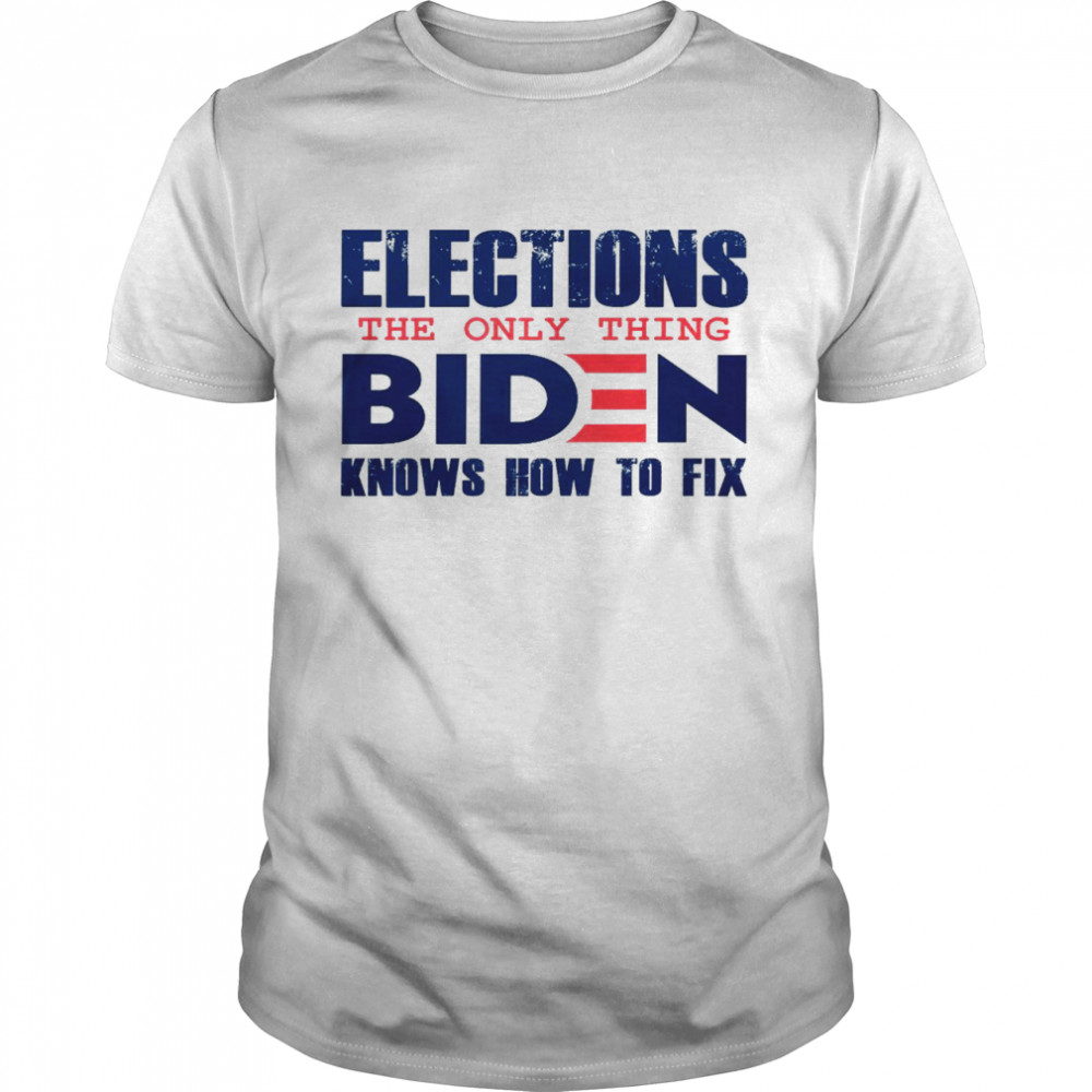Elections the only thing biden knows how to fix shirt