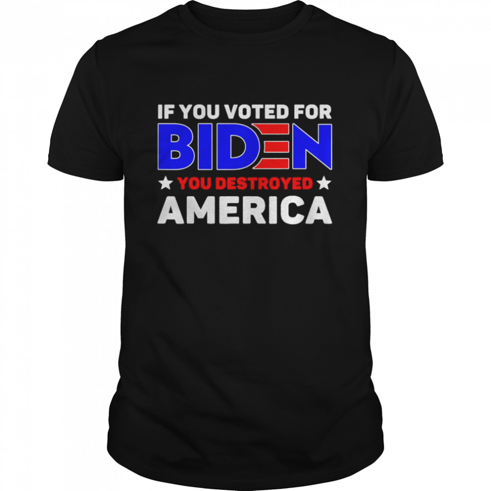 if you voted for Biden you destroyed America shirt