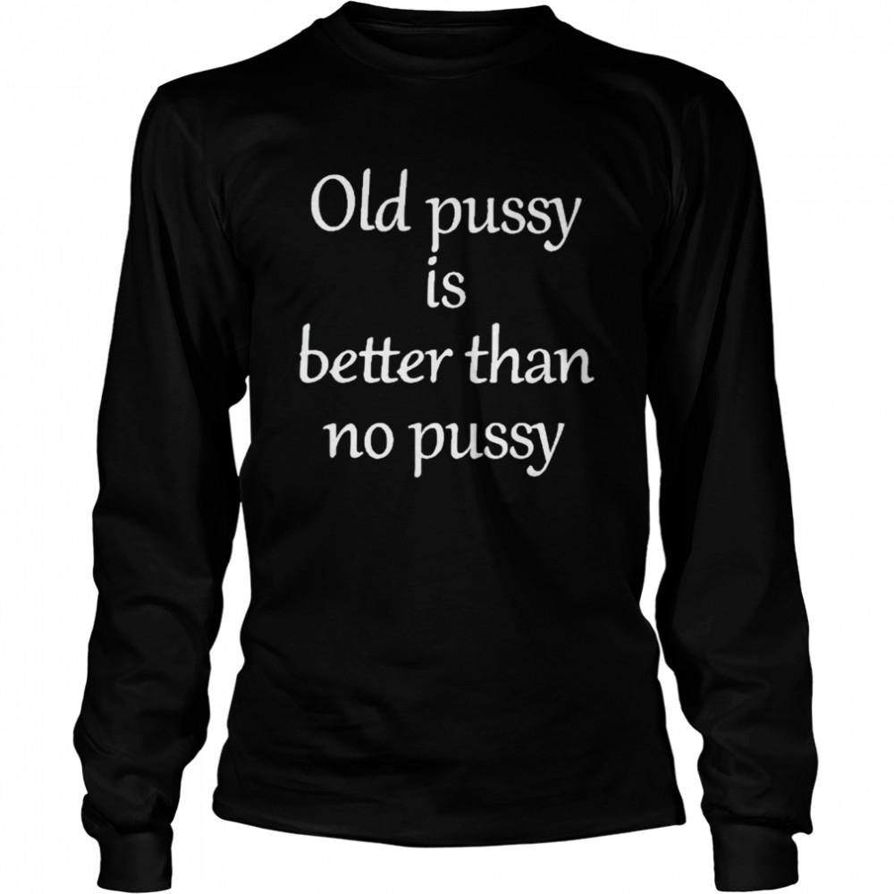 Old pussy is better than no pussy shirt Long Sleeved T-shirt