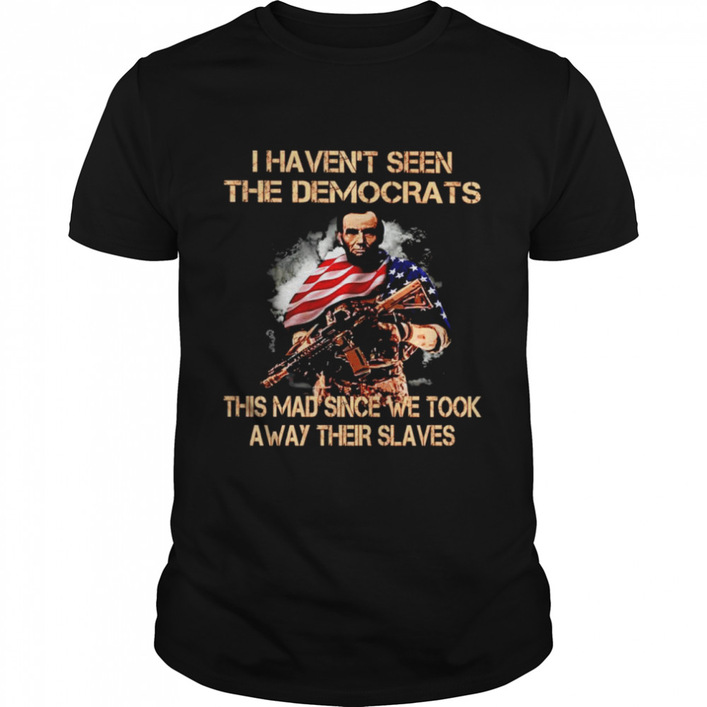 Abraham Lincoln I haven’t seen the democrats this mad since we took away their slaves shirt
