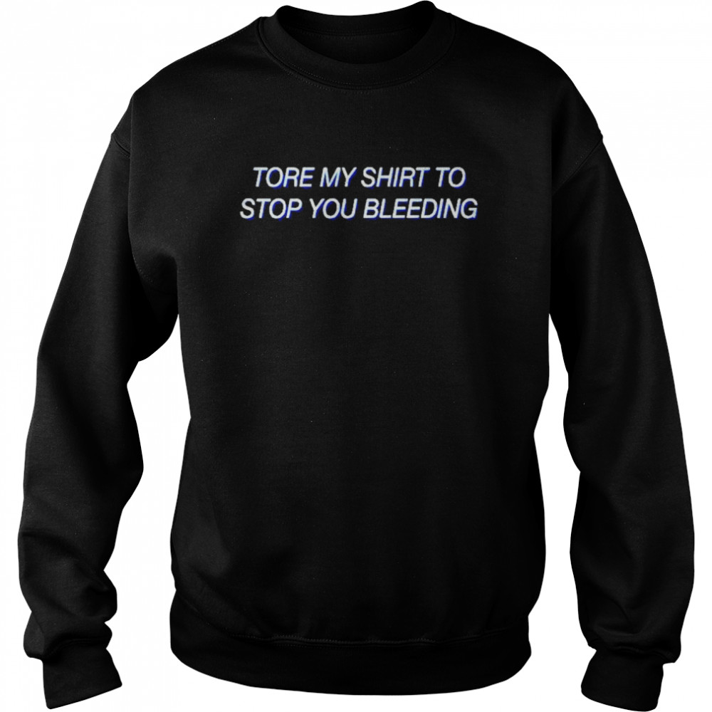 To stop you bleeding tore my shirt Unisex Sweatshirt