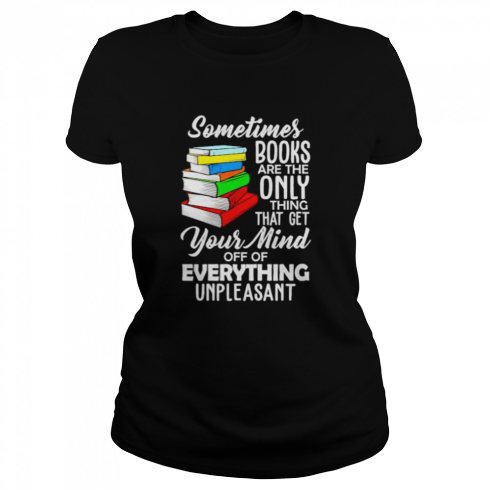 Top book sometimes books are the only thing that get your mind shirt Classic Women's T-shirt