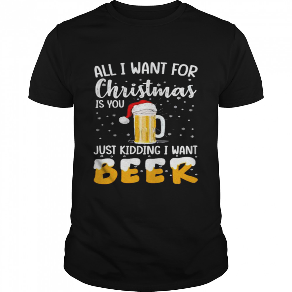 all I want for Christmas is you just kidding I want beer shirt Classic Men's T-shirt