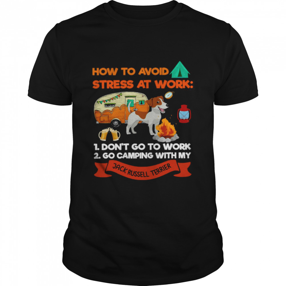 How To Avoid Stress At Work Don’t Go To Work Go Camping With My Jack Russell Terrier Shirt